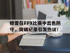 穆雷在FPX比赛中出色防守，突破纪录引发热议！的简单介绍