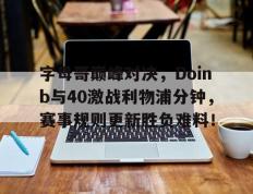 关于字母哥巅峰对决，Doinb与40激战利物浦分钟，赛事规则更新胜负难料！的信息